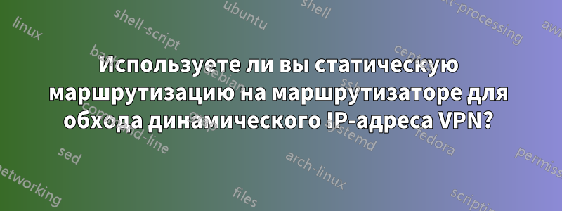 Используете ли вы статическую маршрутизацию на маршрутизаторе для обхода динамического IP-адреса VPN?