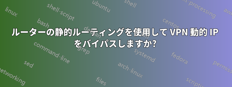 ルーターの静的ルーティングを使用して VPN 動的 IP をバイパスしますか?