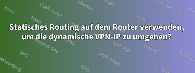 Statisches Routing auf dem Router verwenden, um die dynamische VPN-IP zu umgehen?