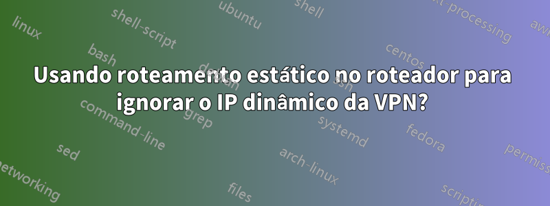 Usando roteamento estático no roteador para ignorar o IP dinâmico da VPN?