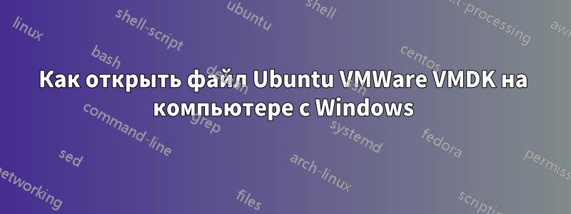 Как открыть файл Ubuntu VMWare VMDK на компьютере с Windows