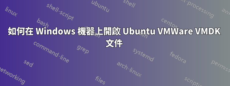 如何在 Windows 機器上開啟 Ubuntu VMWare VMDK 文件