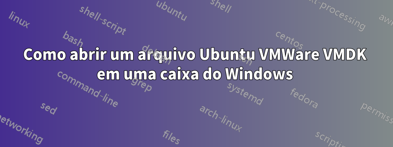 Como abrir um arquivo Ubuntu VMWare VMDK em uma caixa do Windows