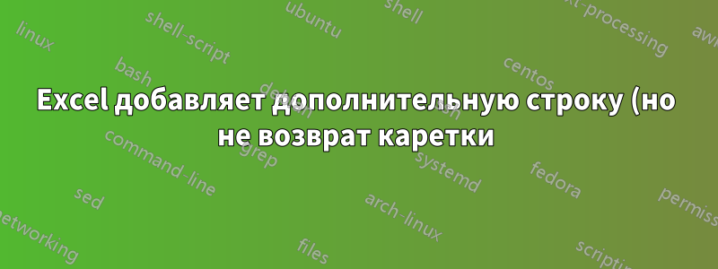 Excel добавляет дополнительную строку (но не возврат каретки) в многострочные ячейки