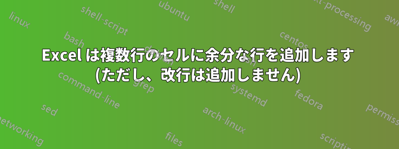 Excel は複数行のセルに余分な行を追加します (ただし、改行は追加しません)