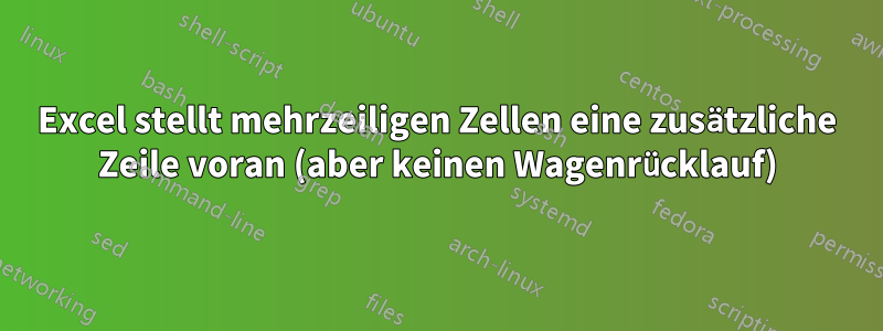 Excel stellt mehrzeiligen Zellen eine zusätzliche Zeile voran (aber keinen Wagenrücklauf)