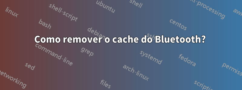 Como remover o cache do Bluetooth?