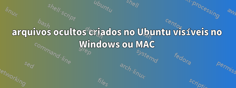 arquivos ocultos criados no Ubuntu visíveis no Windows ou MAC