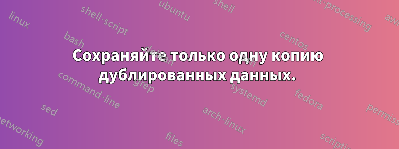 Сохраняйте только одну копию дублированных данных.