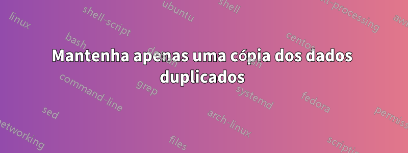 Mantenha apenas uma cópia dos dados duplicados