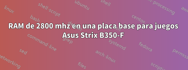 RAM de 2800 mhz en una placa base para juegos Asus Strix B350-F