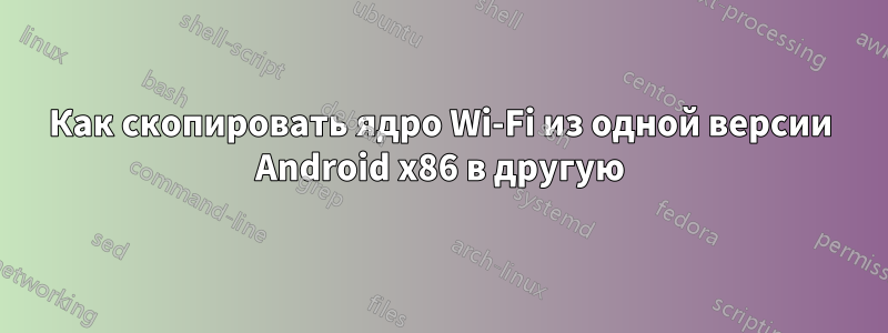 Как скопировать ядро ​​Wi-Fi из одной версии Android x86 в другую