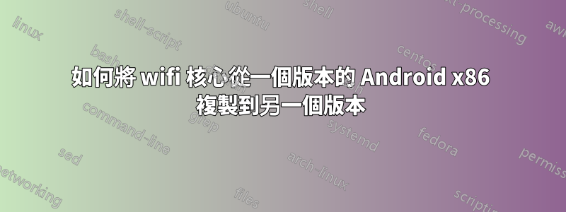 如何將 wifi 核心從一個版本的 Android x86 複製到另一個版本