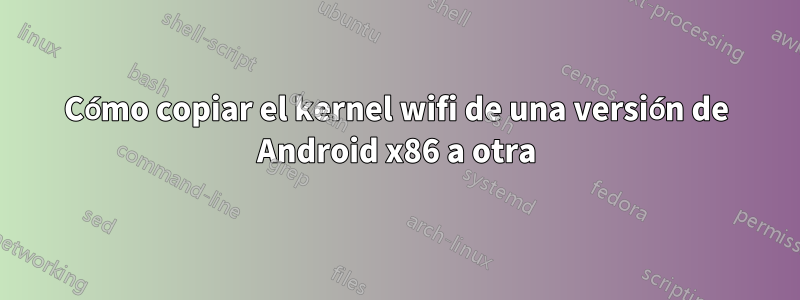 Cómo copiar el kernel wifi de una versión de Android x86 a otra