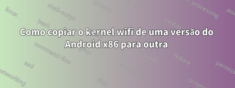 Como copiar o kernel wifi de uma versão do Android x86 para outra