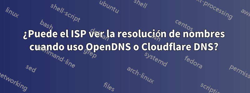 ¿Puede el ISP ver la resolución de nombres cuando uso OpenDNS o Cloudflare DNS?