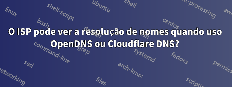 O ISP pode ver a resolução de nomes quando uso OpenDNS ou Cloudflare DNS?