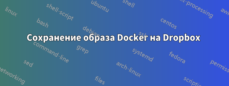 Сохранение образа Docker на Dropbox