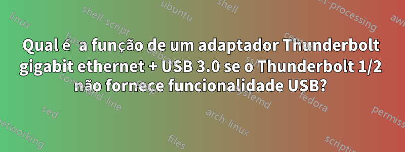 Qual é a função de um adaptador Thunderbolt gigabit ethernet + USB 3.0 se o Thunderbolt 1/2 não fornece funcionalidade USB?