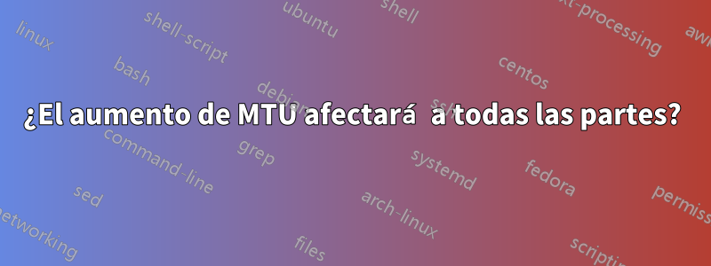 ¿El aumento de MTU afectará a todas las partes?