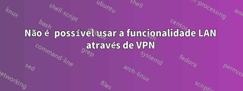 Não é possível usar a funcionalidade LAN através de VPN