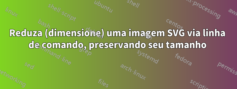 Reduza (dimensione) uma imagem SVG via linha de comando, preservando seu tamanho