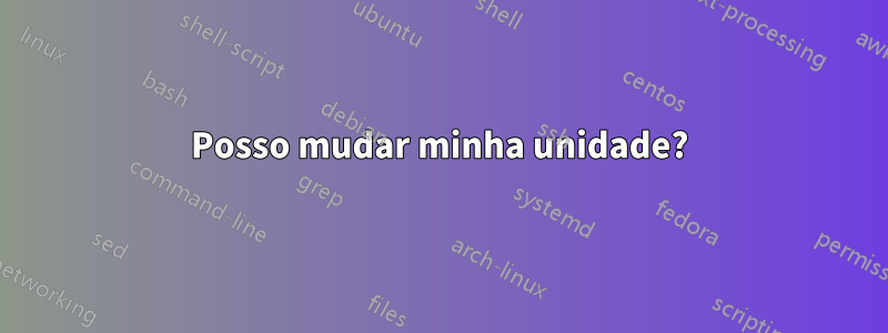 Posso mudar minha unidade?