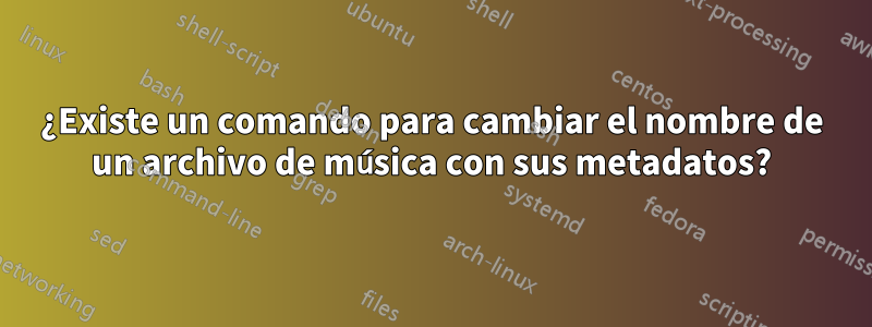 ¿Existe un comando para cambiar el nombre de un archivo de música con sus metadatos?