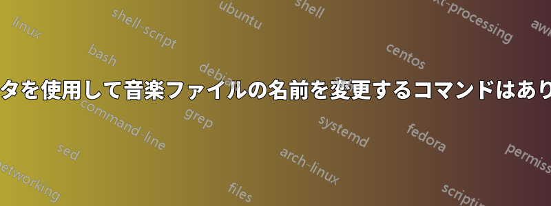 メタデータを使用して音楽ファイルの名前を変更するコマンドはありますか?