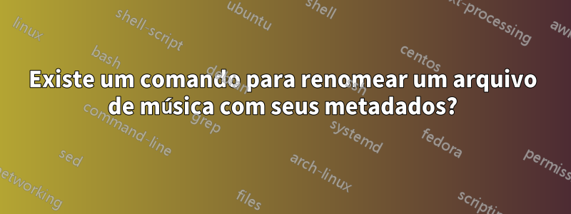 Existe um comando para renomear um arquivo de música com seus metadados?