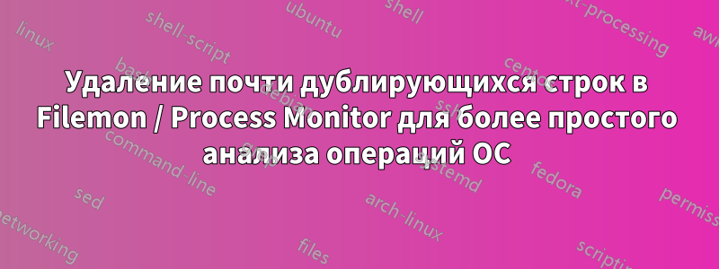 Удаление почти дублирующихся строк в Filemon / Process Monitor для более простого анализа операций ОС