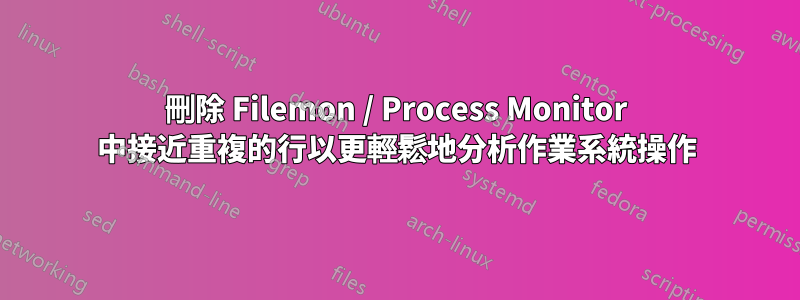 刪除 Filemon / Process Monitor 中接近重複的行以更輕鬆地分析作業系統操作