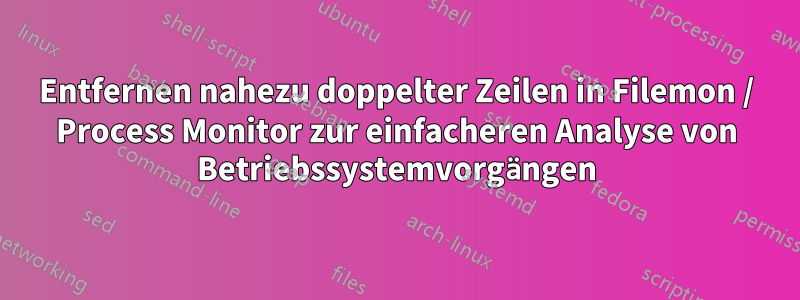 Entfernen nahezu doppelter Zeilen in Filemon / Process Monitor zur einfacheren Analyse von Betriebssystemvorgängen