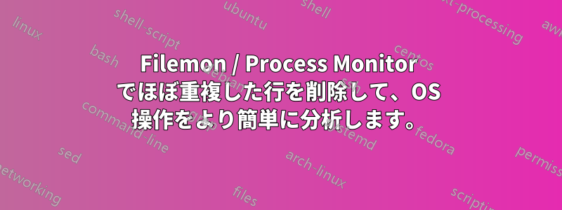 Filemon / Process Monitor でほぼ重複した行を削除して、OS 操作をより簡単に分析します。