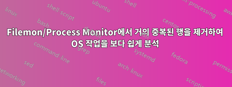 Filemon/Process Monitor에서 거의 중복된 행을 제거하여 OS 작업을 보다 쉽게 ​​분석