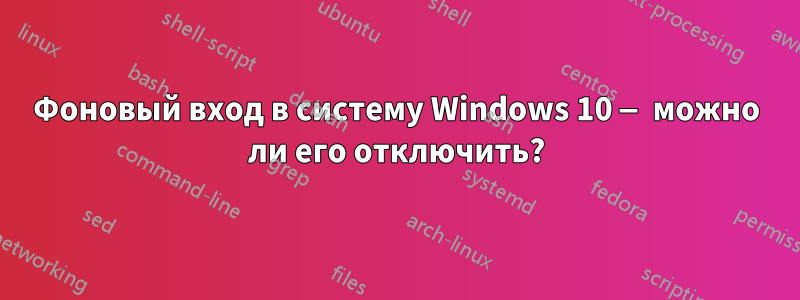 Фоновый вход в систему Windows 10 — можно ли его отключить?