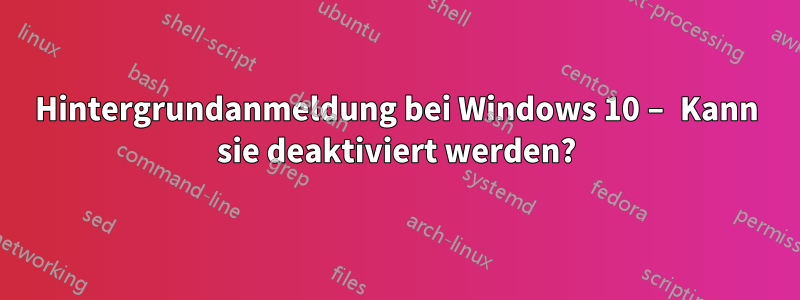 Hintergrundanmeldung bei Windows 10 – Kann sie deaktiviert werden?