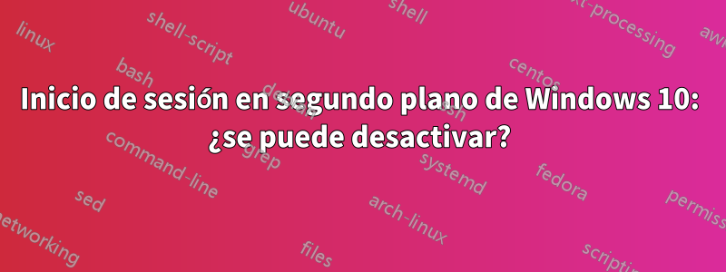 Inicio de sesión en segundo plano de Windows 10: ¿se puede desactivar?