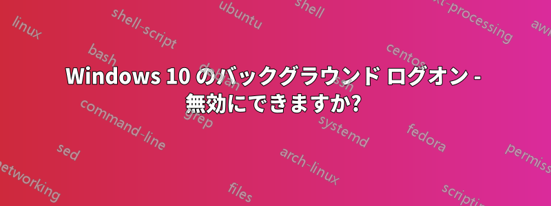 Windows 10 のバックグラウンド ログオン - 無効にできますか?