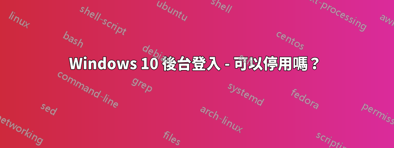 Windows 10 後台登入 - 可以停用嗎？