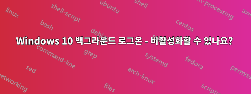 Windows 10 백그라운드 로그온 - 비활성화할 수 있나요?