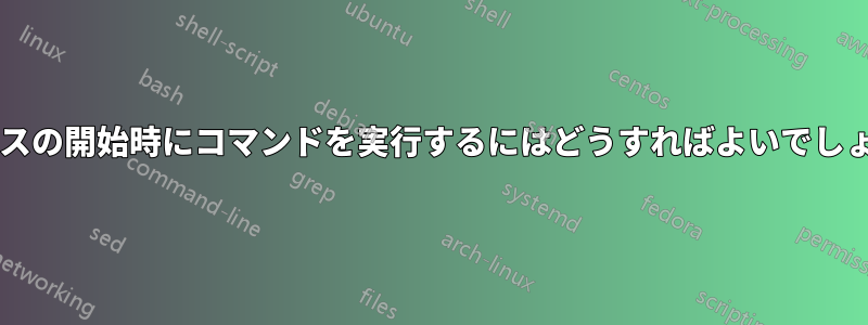 プロセスの開始時にコマンドを実行するにはどうすればよいでしょうか?