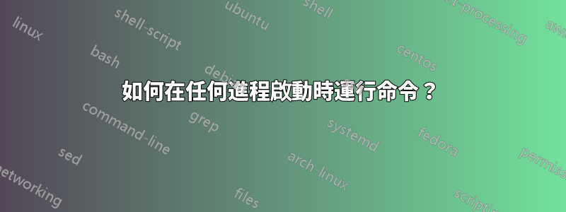 如何在任何進程啟動時運行命令？