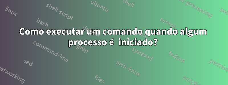 Como executar um comando quando algum processo é iniciado?