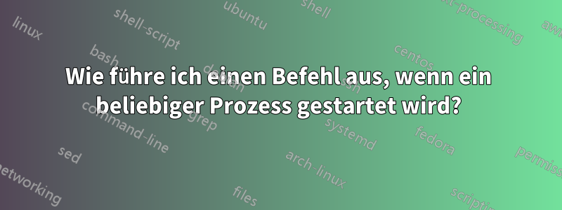 Wie führe ich einen Befehl aus, wenn ein beliebiger Prozess gestartet wird?