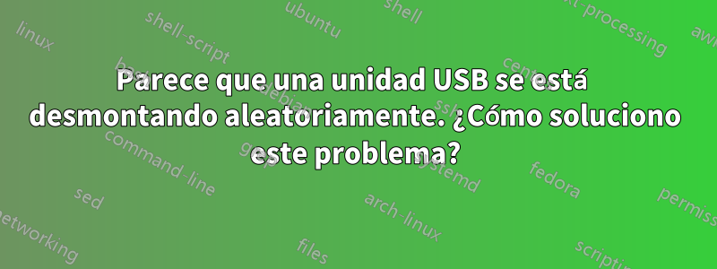 Parece que una unidad USB se está desmontando aleatoriamente. ¿Cómo soluciono este problema?