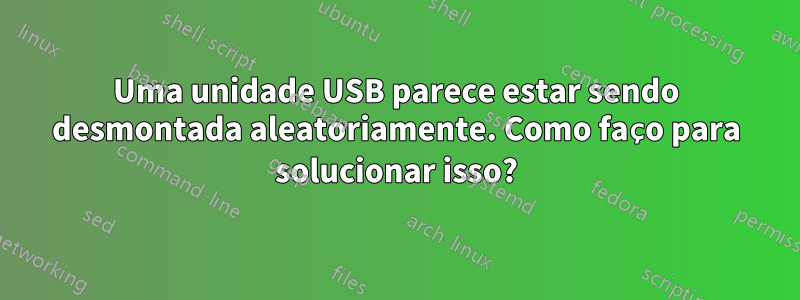 Uma unidade USB parece estar sendo desmontada aleatoriamente. Como faço para solucionar isso?