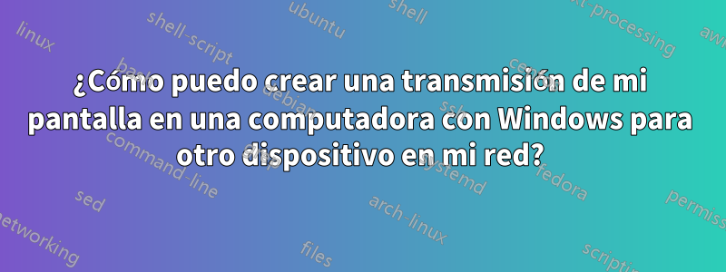 ¿Cómo puedo crear una transmisión de mi pantalla en una computadora con Windows para otro dispositivo en mi red?