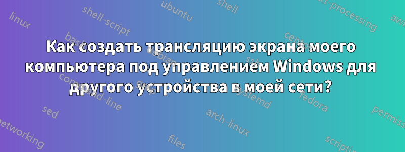 Как создать трансляцию экрана моего компьютера под управлением Windows для другого устройства в моей сети?