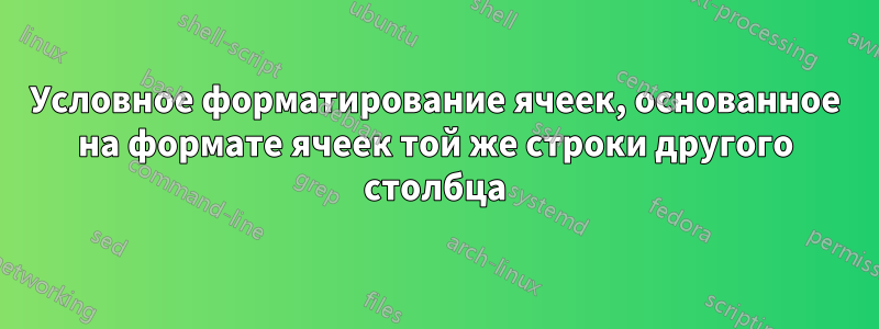 Условное форматирование ячеек, основанное на формате ячеек той же строки другого столбца